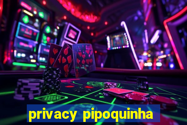 privacy pipoquinha